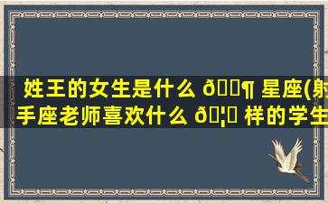 姓王的女生是什么 🐶 星座(射手座老师喜欢什么 🦊 样的学生)